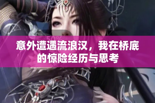 意外遭遇流浪汉，我在桥底的惊险经历与思考