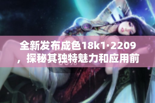 全新发布成色18k1·2209，探秘其独特魅力和应用前景