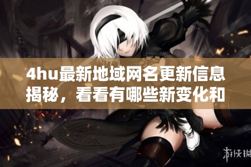 4hu最新地域网名更新信息揭秘，看看有哪些新变化和特色