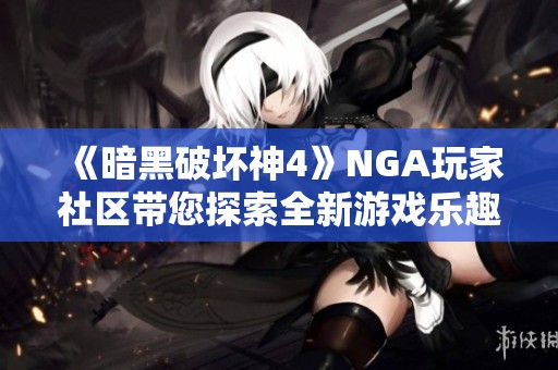 《暗黑破坏神4》NGA玩家社区带您探索全新游戏乐趣与交流体验