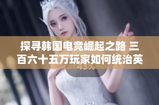 探寻韩国电竞崛起之路 三百六十五万玩家如何统治英雄联盟游戏界