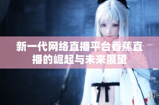 新一代网络直播平台香蕉直播的崛起与未来展望