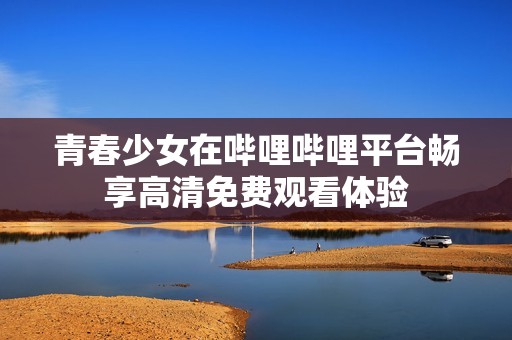 青春少女在哔哩哔哩平台畅享高清免费观看体验