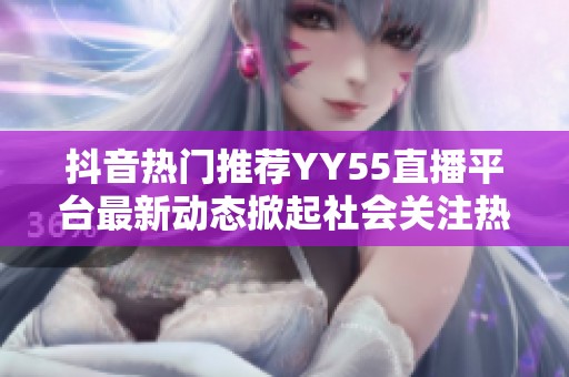 抖音热门推荐YY55直播平台最新动态掀起社会关注热潮