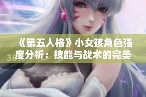 《第五人格》小女孩角色强度分析：技能与战术的完美结合揭秘
