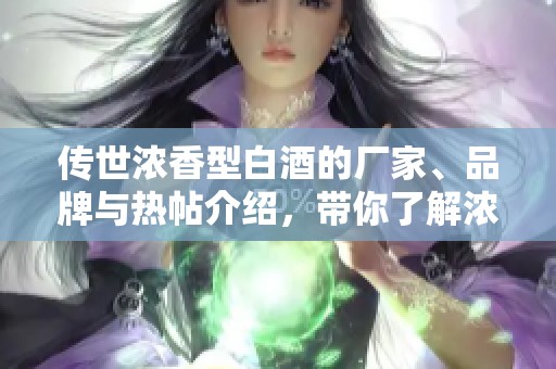 传世浓香型白酒的厂家、品牌与热帖介绍，带你了解浓香魅力