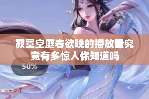 寂寞空庭春欲晚的播放量究竟有多惊人你知道吗