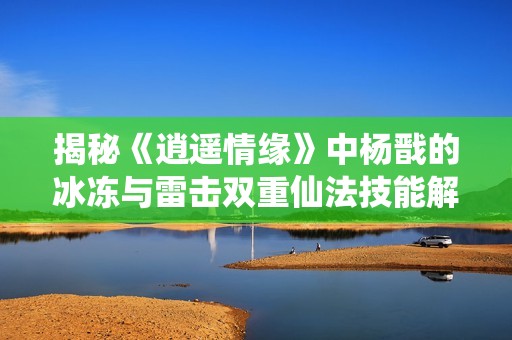 揭秘《逍遥情缘》中杨戬的冰冻与雷击双重仙法技能解析