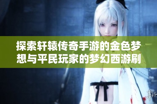探索轩辕传奇手游的金色梦想与平民玩家的梦幻西游刷金之路