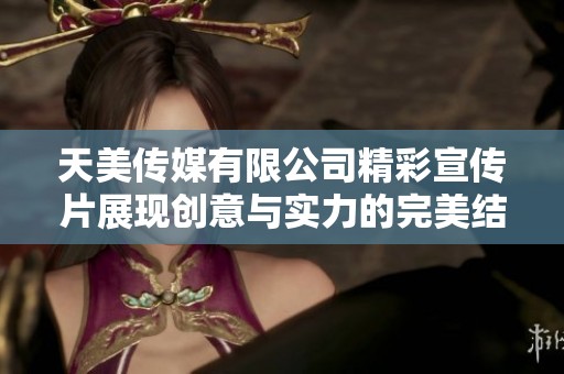 天美传媒有限公司精彩宣传片展现创意与实力的完美结合