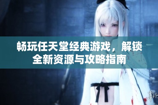 畅玩任天堂经典游戏，解锁全新资源与攻略指南
