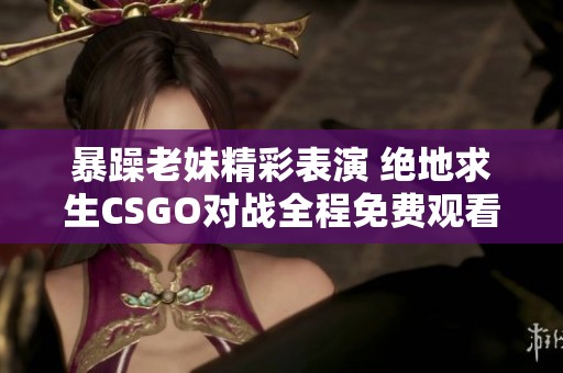 暴躁老妹精彩表演 绝地求生CSGO对战全程免费观看