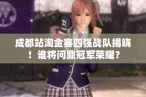 成都站淘金赛四强战队揭晓！谁将问鼎冠军荣耀？