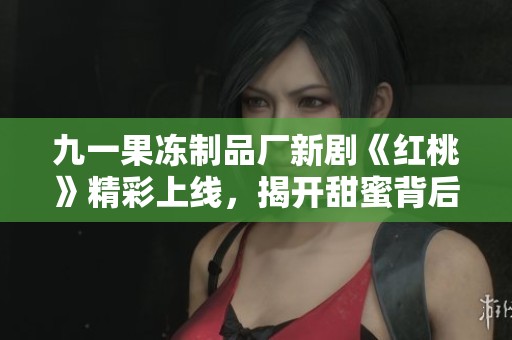 九一果冻制品厂新剧《红桃》精彩上线，揭开甜蜜背后的故事