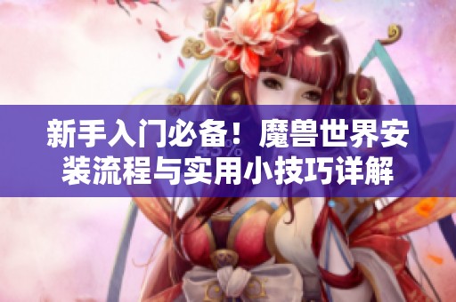 新手入门必备！魔兽世界安装流程与实用小技巧详解