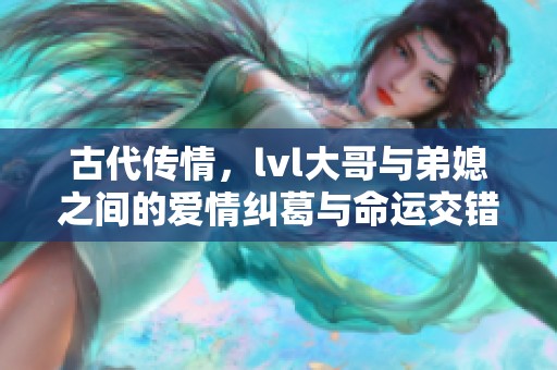 古代传情，lvl大哥与弟媳之间的爱情纠葛与命运交错