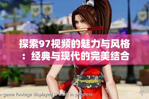 探索97视频的魅力与风格：经典与现代的完美结合