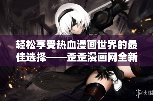 轻松享受热血漫画世界的最佳选择——歪歪漫画网全新上线