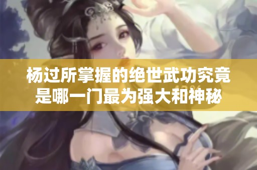 杨过所掌握的绝世武功究竟是哪一门最为强大和神秘