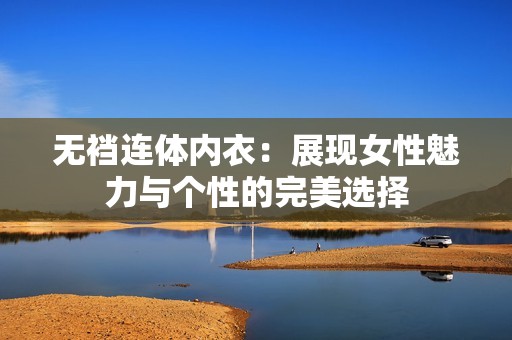 无裆连体内衣：展现女性魅力与个性的完美选择