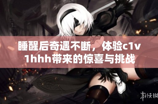 睡醒后奇遇不断，体验c1v1hhh带来的惊喜与挑战