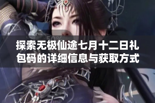 探索无极仙途七月十二日礼包码的详细信息与获取方式