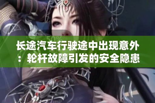 长途汽车行驶途中出现意外：轮杆故障引发的安全隐患分析
