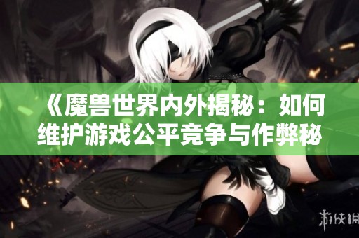 《魔兽世界内外揭秘：如何维护游戏公平竞争与作弊秘籍对抗》