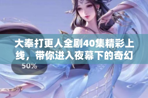 大奉打更人全剧40集精彩上线，带你进入夜幕下的奇幻世界