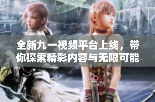 全新九一视频平台上线，带你探索精彩内容与无限可能