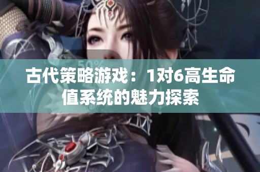 古代策略游戏：1对6高生命值系统的魅力探索