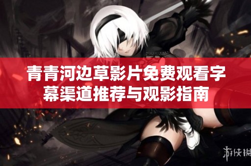 青青河边草影片免费观看字幕渠道推荐与观影指南