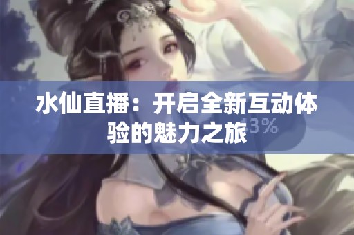 水仙直播：开启全新互动体验的魅力之旅