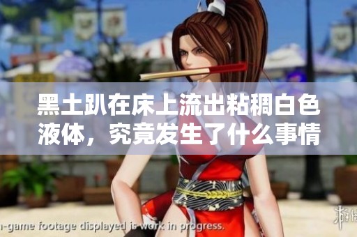黑土趴在床上流出粘稠白色液体，究竟发生了什么事情