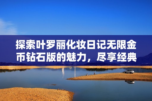 探索叶罗丽化妆日记无限金币钻石版的魅力，尽享经典换装乐趣
