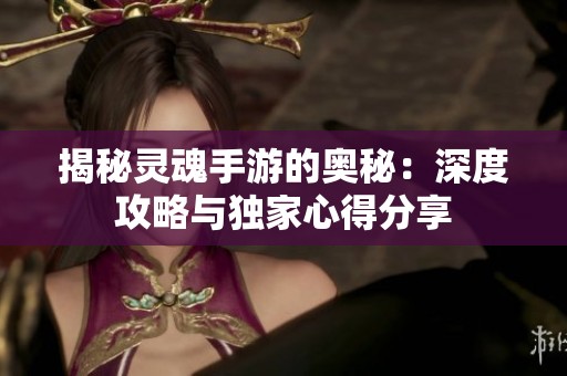 揭秘灵魂手游的奥秘：深度攻略与独家心得分享