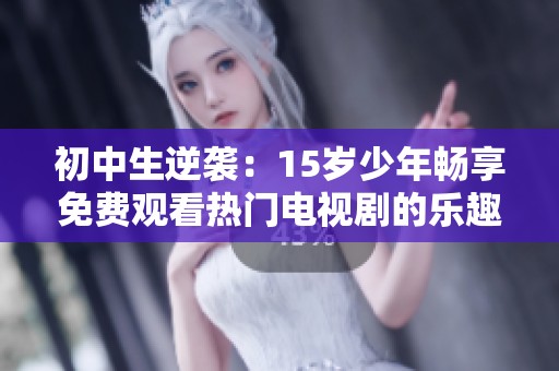 初中生逆袭：15岁少年畅享免费观看热门电视剧的乐趣