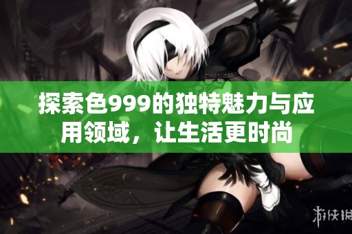 探索色999的独特魅力与应用领域，让生活更时尚
