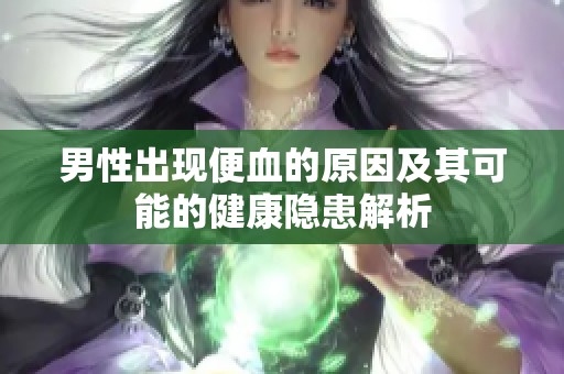 男性出现便血的原因及其可能的健康隐患解析