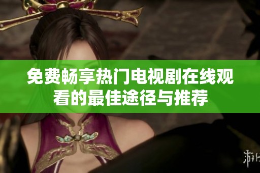 免费畅享热门电视剧在线观看的最佳途径与推荐