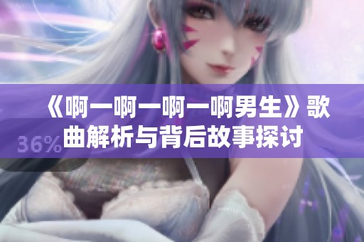 《啊一啊一啊一啊男生》歌曲解析与背后故事探讨