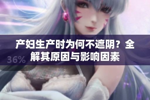产妇生产时为何不遮阴？全解其原因与影响因素