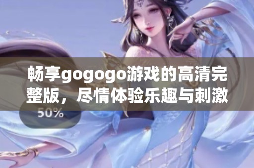 畅享gogogo游戏的高清完整版，尽情体验乐趣与刺激