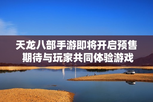 天龙八部手游即将开启预售 期待与玩家共同体验游戏魅力