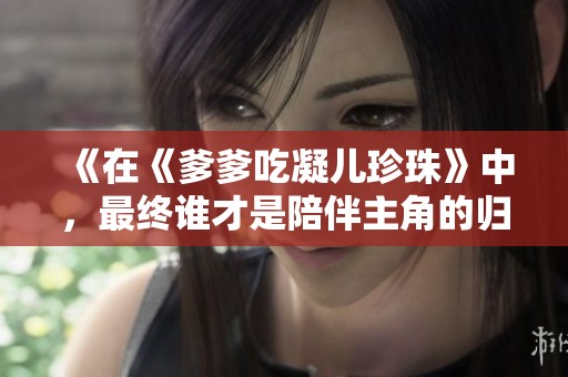 《在《爹爹吃凝儿珍珠》中，最终谁才是陪伴主角的归属》
