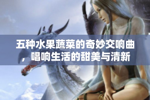 五种水果蔬菜的奇妙交响曲，唱响生活的甜美与清新