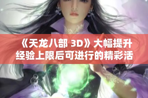 《天龙八部 3D》大幅提升经验上限后可进行的精彩活动解析