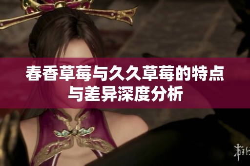 春香草莓与久久草莓的特点与差异深度分析