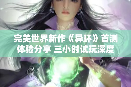 完美世界新作《异环》首测体验分享 三小时试玩深度解析
