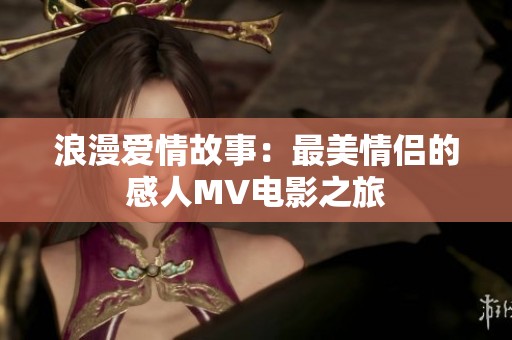 浪漫爱情故事：最美情侣的感人MV电影之旅